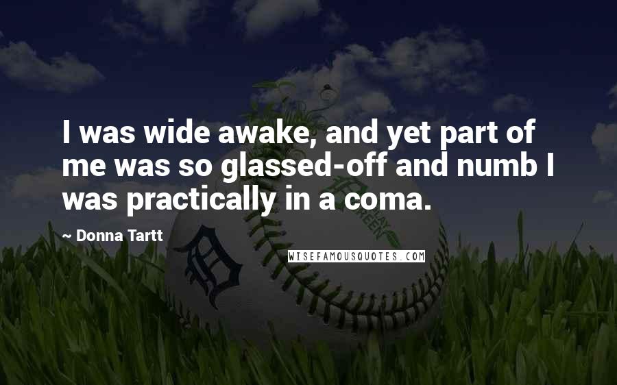 Donna Tartt Quotes: I was wide awake, and yet part of me was so glassed-off and numb I was practically in a coma.