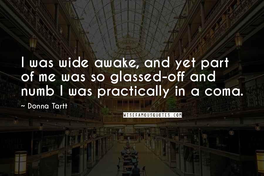 Donna Tartt Quotes: I was wide awake, and yet part of me was so glassed-off and numb I was practically in a coma.