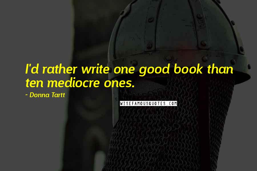 Donna Tartt Quotes: I'd rather write one good book than ten mediocre ones.