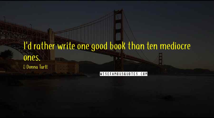 Donna Tartt Quotes: I'd rather write one good book than ten mediocre ones.