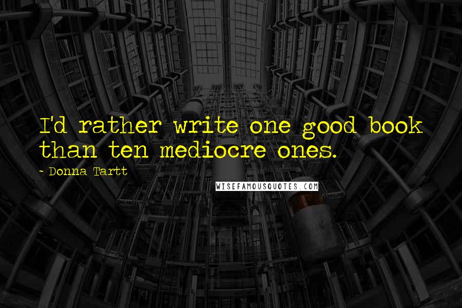 Donna Tartt Quotes: I'd rather write one good book than ten mediocre ones.