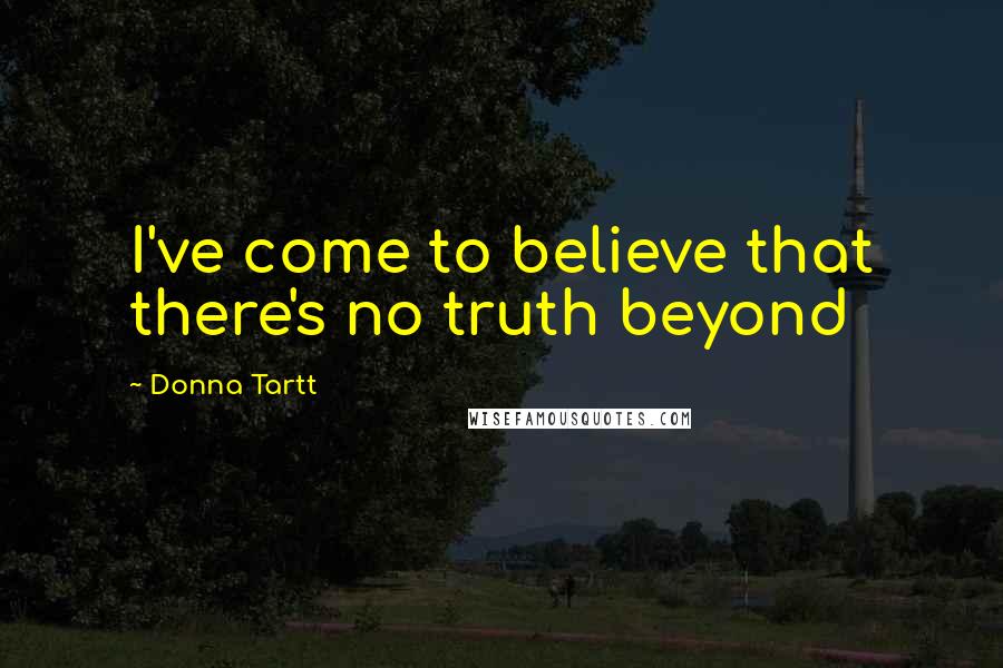 Donna Tartt Quotes: I've come to believe that there's no truth beyond