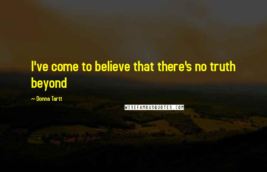 Donna Tartt Quotes: I've come to believe that there's no truth beyond