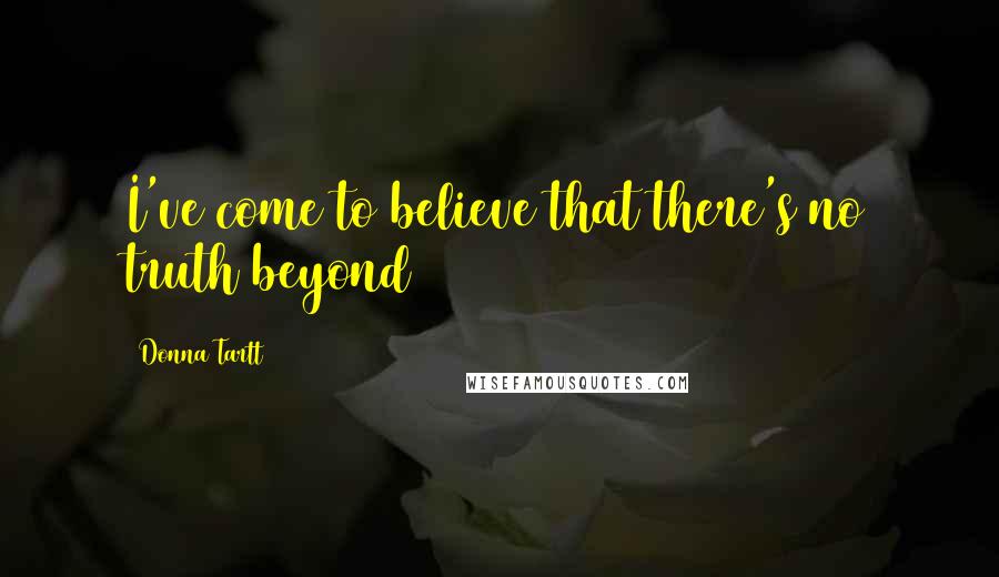Donna Tartt Quotes: I've come to believe that there's no truth beyond