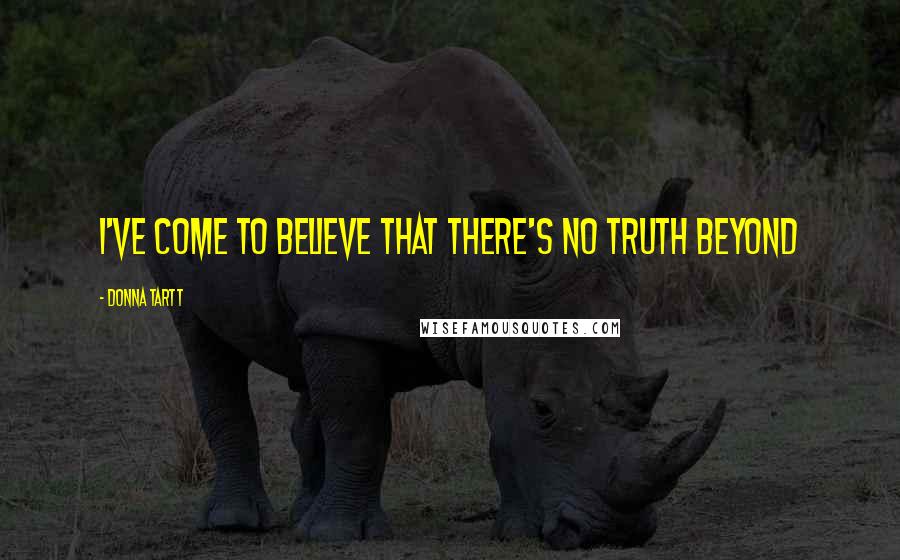 Donna Tartt Quotes: I've come to believe that there's no truth beyond