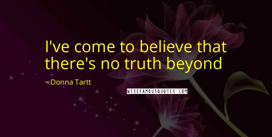 Donna Tartt Quotes: I've come to believe that there's no truth beyond