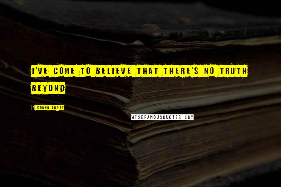 Donna Tartt Quotes: I've come to believe that there's no truth beyond