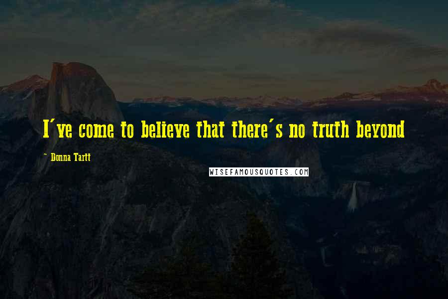 Donna Tartt Quotes: I've come to believe that there's no truth beyond