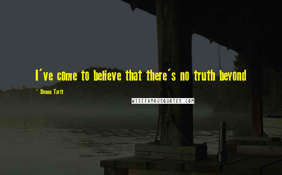 Donna Tartt Quotes: I've come to believe that there's no truth beyond