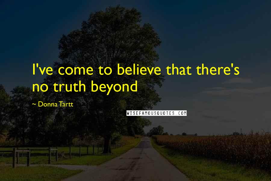 Donna Tartt Quotes: I've come to believe that there's no truth beyond