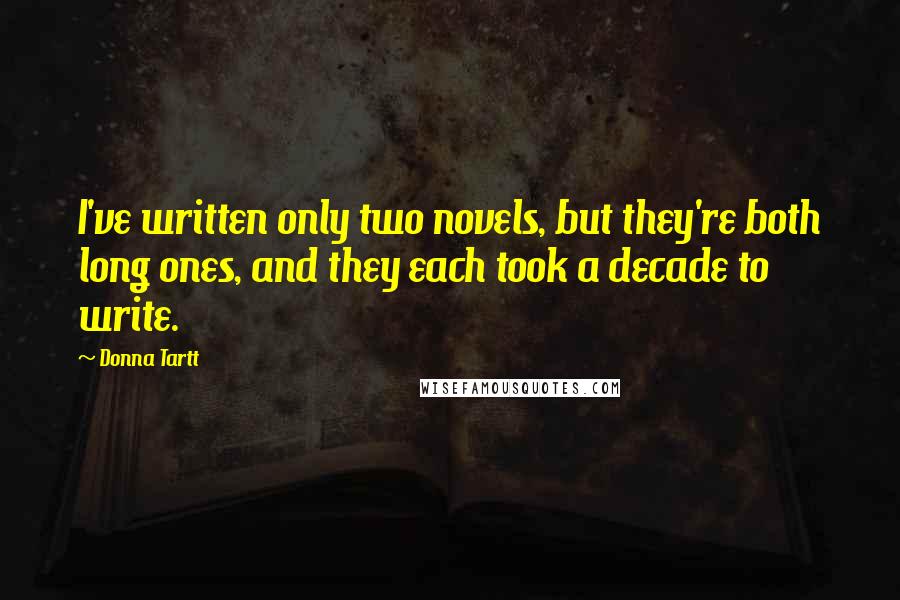 Donna Tartt Quotes: I've written only two novels, but they're both long ones, and they each took a decade to write.