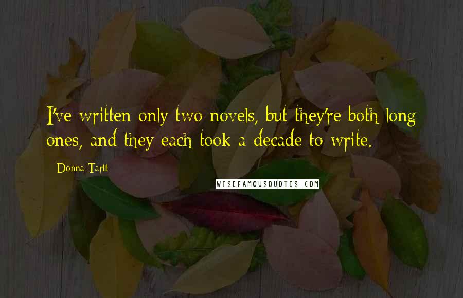 Donna Tartt Quotes: I've written only two novels, but they're both long ones, and they each took a decade to write.