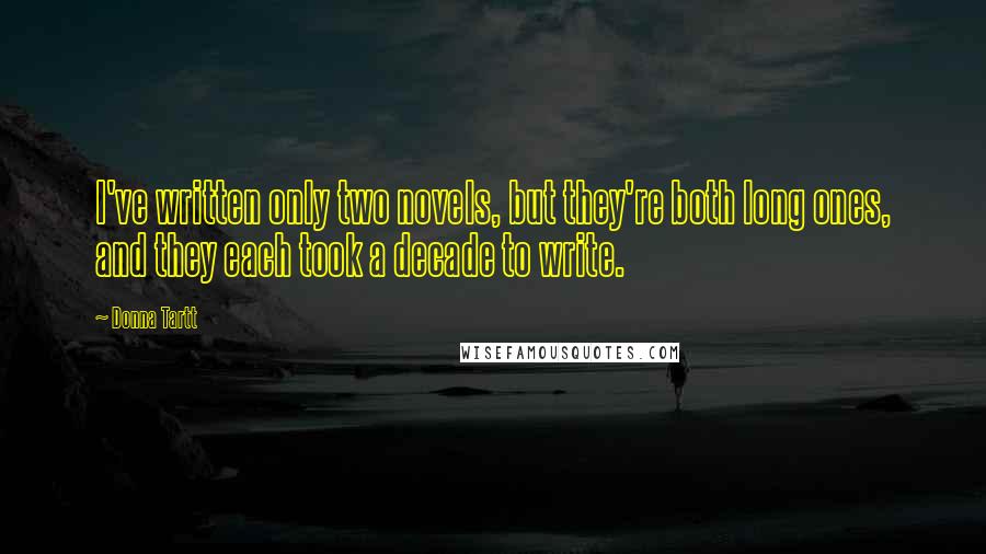Donna Tartt Quotes: I've written only two novels, but they're both long ones, and they each took a decade to write.