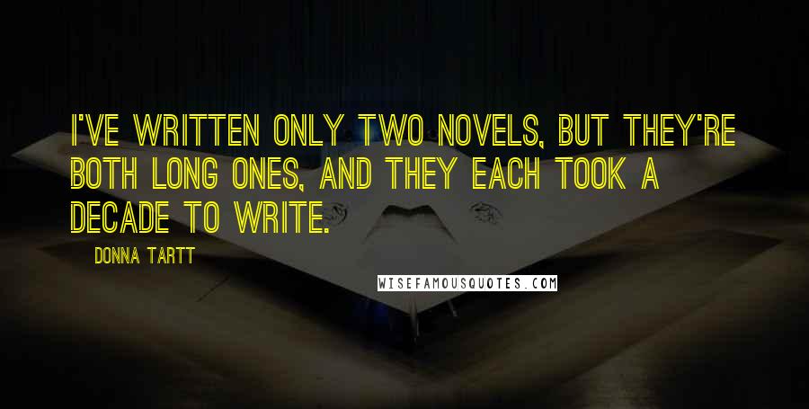 Donna Tartt Quotes: I've written only two novels, but they're both long ones, and they each took a decade to write.