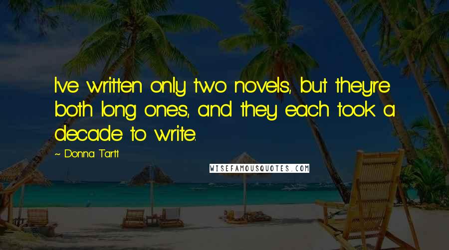 Donna Tartt Quotes: I've written only two novels, but they're both long ones, and they each took a decade to write.