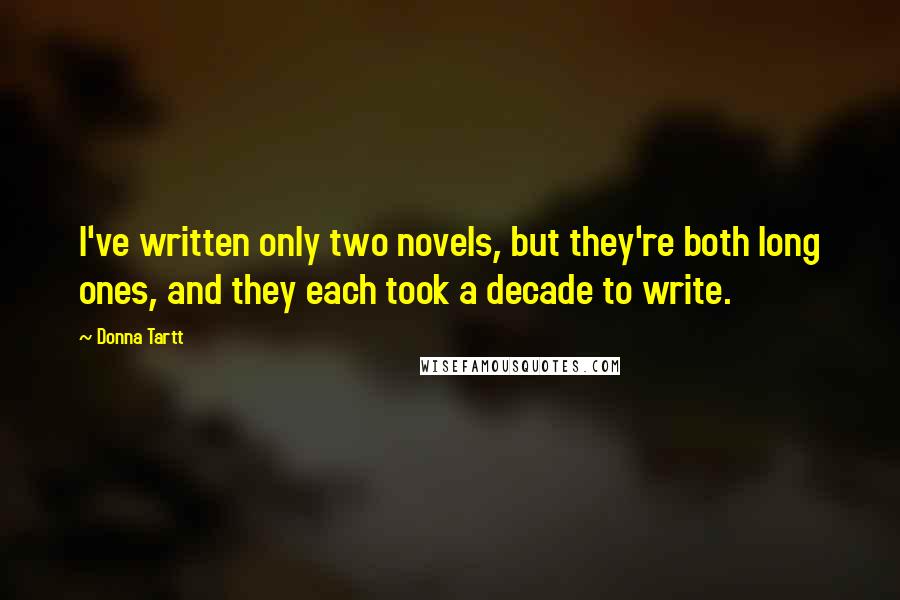 Donna Tartt Quotes: I've written only two novels, but they're both long ones, and they each took a decade to write.