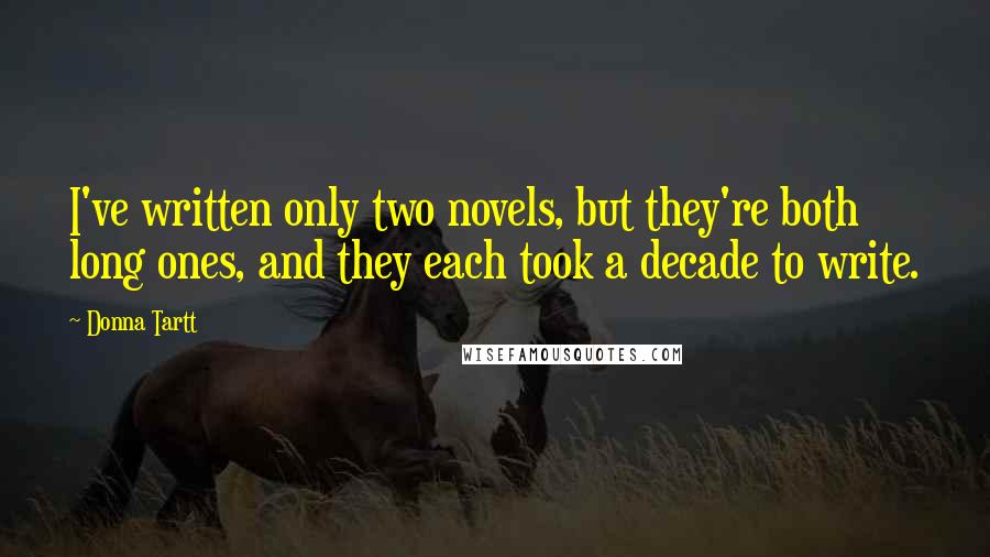 Donna Tartt Quotes: I've written only two novels, but they're both long ones, and they each took a decade to write.