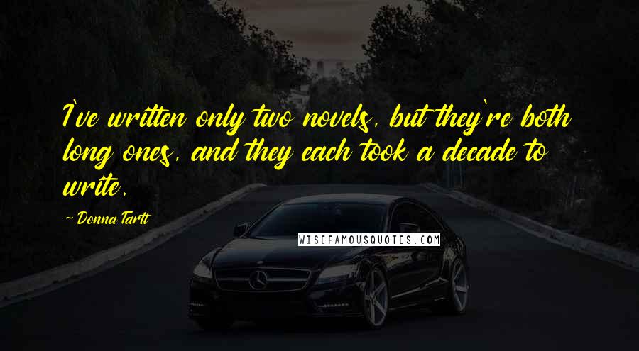 Donna Tartt Quotes: I've written only two novels, but they're both long ones, and they each took a decade to write.