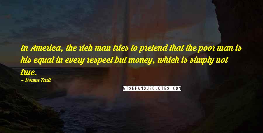 Donna Tartt Quotes: In America, the rich man tries to pretend that the poor man is his equal in every respect but money, which is simply not true.