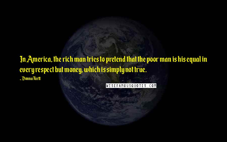 Donna Tartt Quotes: In America, the rich man tries to pretend that the poor man is his equal in every respect but money, which is simply not true.