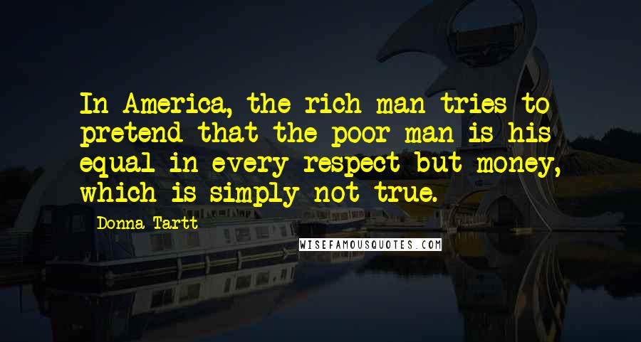 Donna Tartt Quotes: In America, the rich man tries to pretend that the poor man is his equal in every respect but money, which is simply not true.