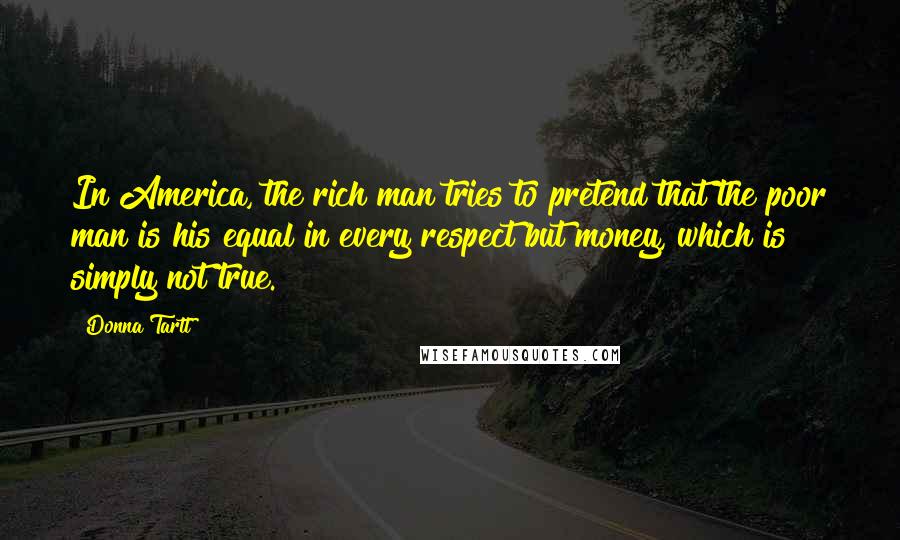 Donna Tartt Quotes: In America, the rich man tries to pretend that the poor man is his equal in every respect but money, which is simply not true.