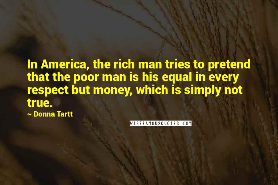 Donna Tartt Quotes: In America, the rich man tries to pretend that the poor man is his equal in every respect but money, which is simply not true.