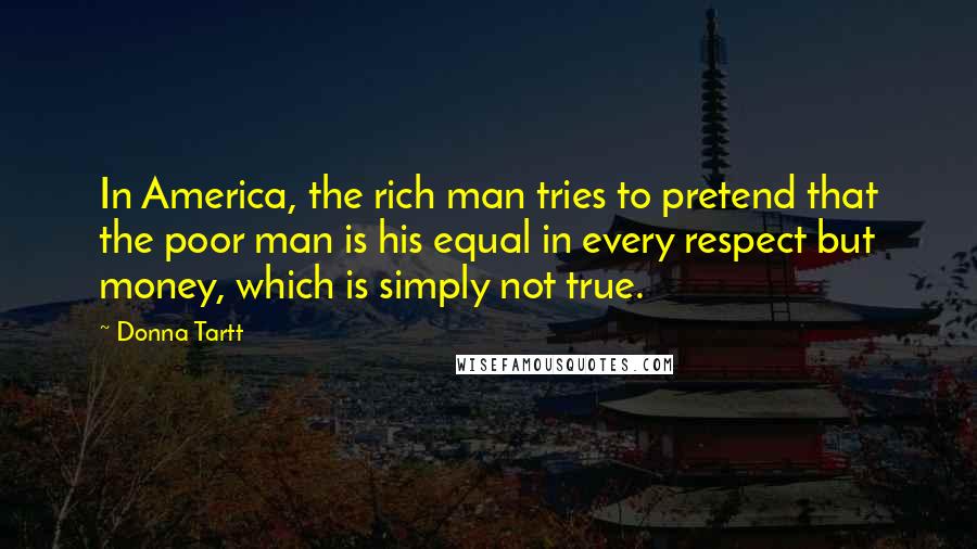 Donna Tartt Quotes: In America, the rich man tries to pretend that the poor man is his equal in every respect but money, which is simply not true.