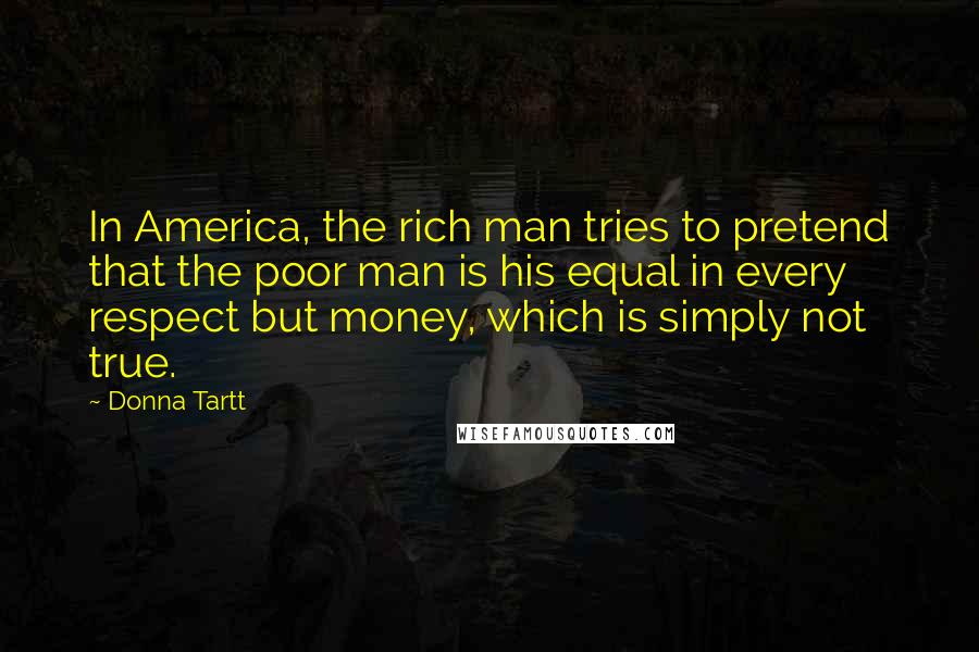 Donna Tartt Quotes: In America, the rich man tries to pretend that the poor man is his equal in every respect but money, which is simply not true.