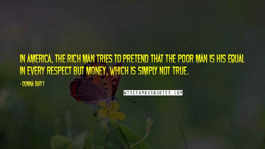 Donna Tartt Quotes: In America, the rich man tries to pretend that the poor man is his equal in every respect but money, which is simply not true.