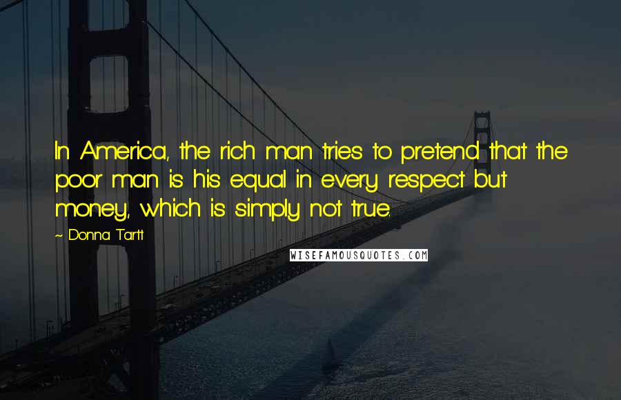 Donna Tartt Quotes: In America, the rich man tries to pretend that the poor man is his equal in every respect but money, which is simply not true.