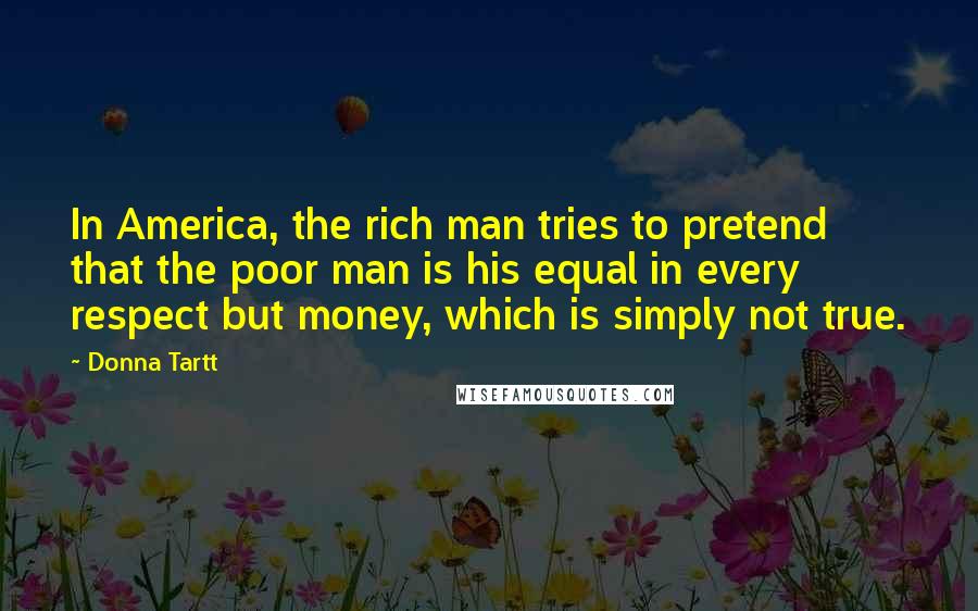 Donna Tartt Quotes: In America, the rich man tries to pretend that the poor man is his equal in every respect but money, which is simply not true.