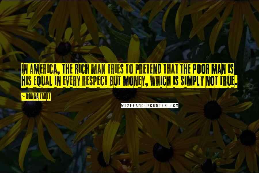 Donna Tartt Quotes: In America, the rich man tries to pretend that the poor man is his equal in every respect but money, which is simply not true.