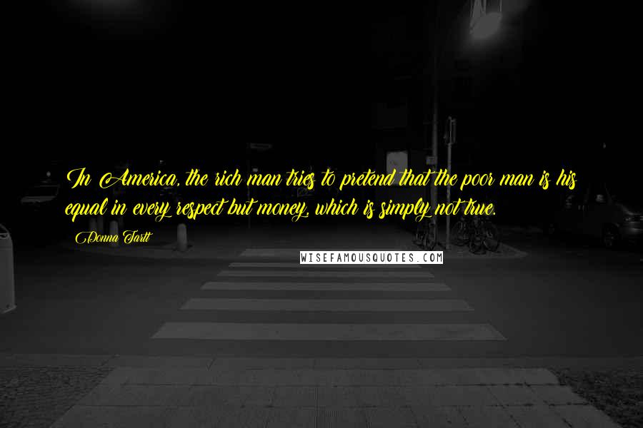 Donna Tartt Quotes: In America, the rich man tries to pretend that the poor man is his equal in every respect but money, which is simply not true.