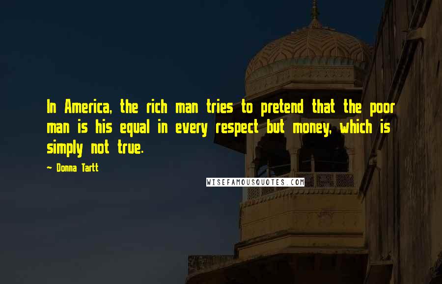 Donna Tartt Quotes: In America, the rich man tries to pretend that the poor man is his equal in every respect but money, which is simply not true.