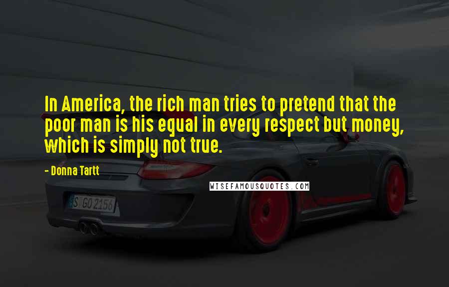 Donna Tartt Quotes: In America, the rich man tries to pretend that the poor man is his equal in every respect but money, which is simply not true.