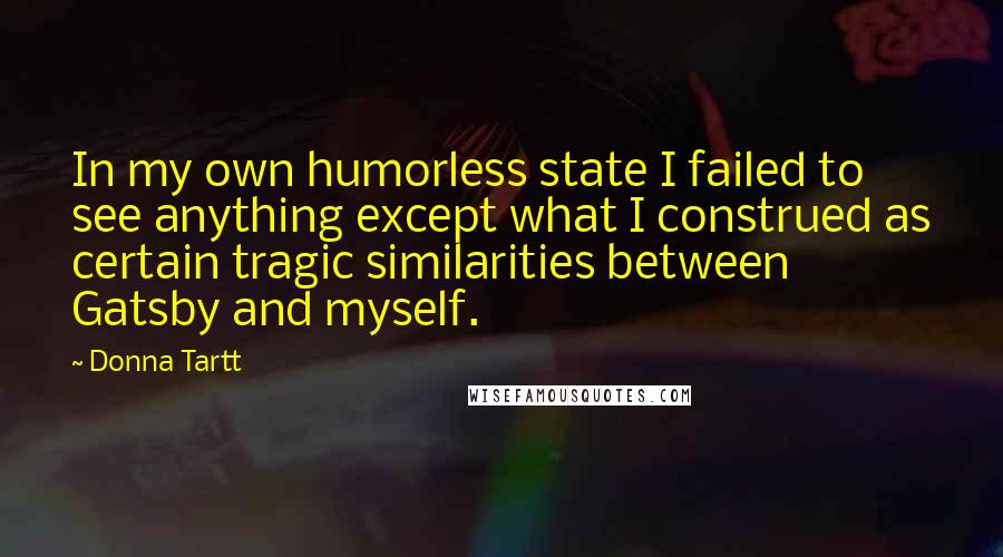 Donna Tartt Quotes: In my own humorless state I failed to see anything except what I construed as certain tragic similarities between Gatsby and myself.