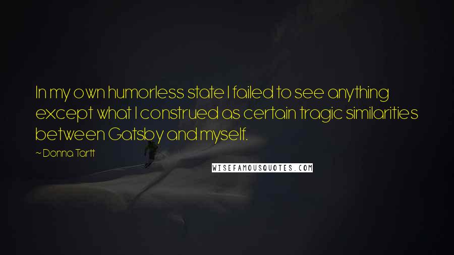 Donna Tartt Quotes: In my own humorless state I failed to see anything except what I construed as certain tragic similarities between Gatsby and myself.