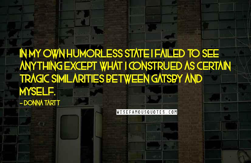 Donna Tartt Quotes: In my own humorless state I failed to see anything except what I construed as certain tragic similarities between Gatsby and myself.