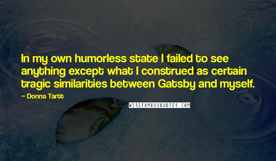 Donna Tartt Quotes: In my own humorless state I failed to see anything except what I construed as certain tragic similarities between Gatsby and myself.