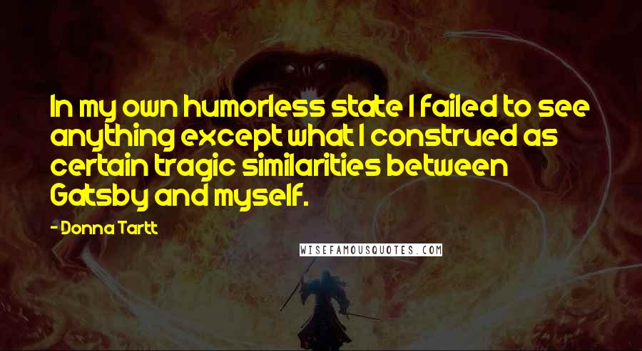 Donna Tartt Quotes: In my own humorless state I failed to see anything except what I construed as certain tragic similarities between Gatsby and myself.