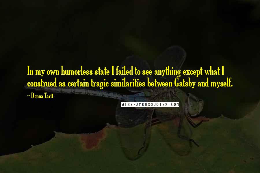 Donna Tartt Quotes: In my own humorless state I failed to see anything except what I construed as certain tragic similarities between Gatsby and myself.