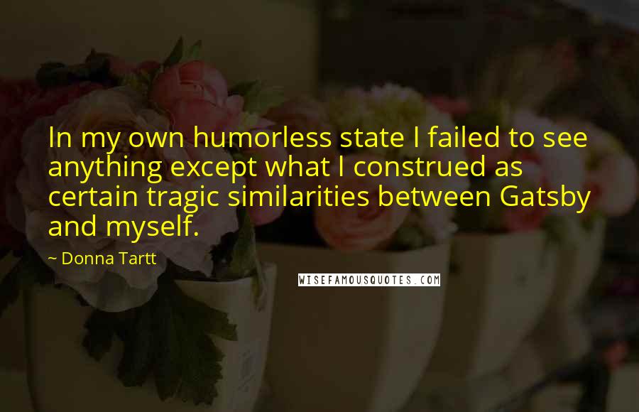 Donna Tartt Quotes: In my own humorless state I failed to see anything except what I construed as certain tragic similarities between Gatsby and myself.