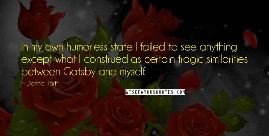 Donna Tartt Quotes: In my own humorless state I failed to see anything except what I construed as certain tragic similarities between Gatsby and myself.