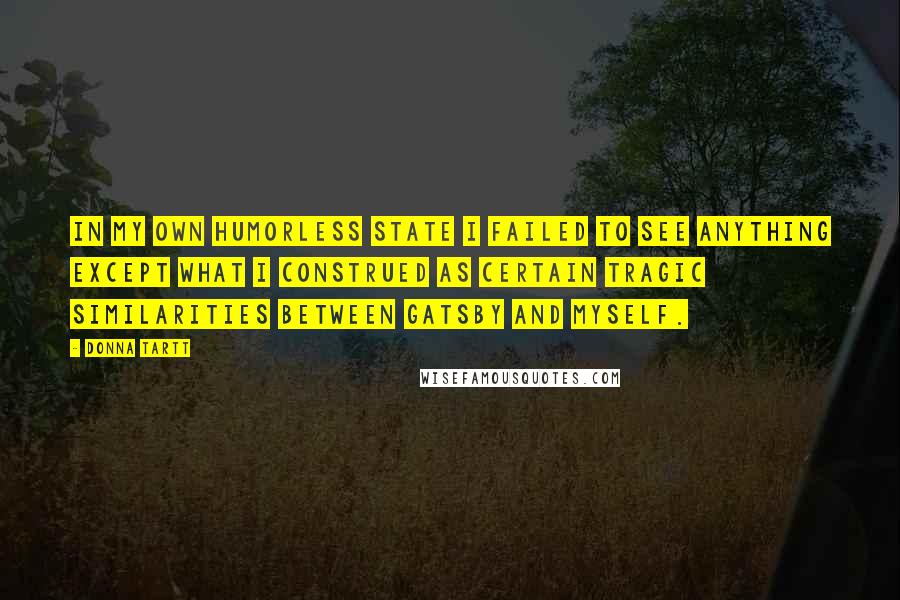 Donna Tartt Quotes: In my own humorless state I failed to see anything except what I construed as certain tragic similarities between Gatsby and myself.