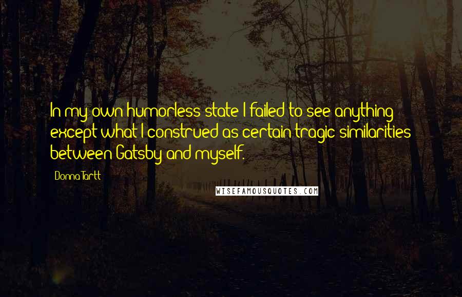 Donna Tartt Quotes: In my own humorless state I failed to see anything except what I construed as certain tragic similarities between Gatsby and myself.