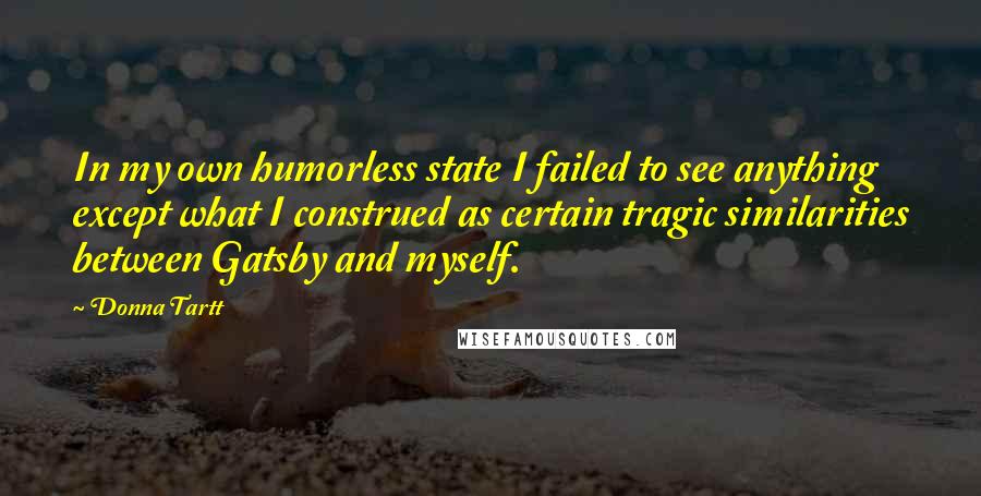 Donna Tartt Quotes: In my own humorless state I failed to see anything except what I construed as certain tragic similarities between Gatsby and myself.