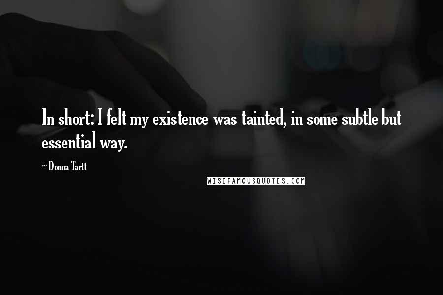 Donna Tartt Quotes: In short: I felt my existence was tainted, in some subtle but essential way.