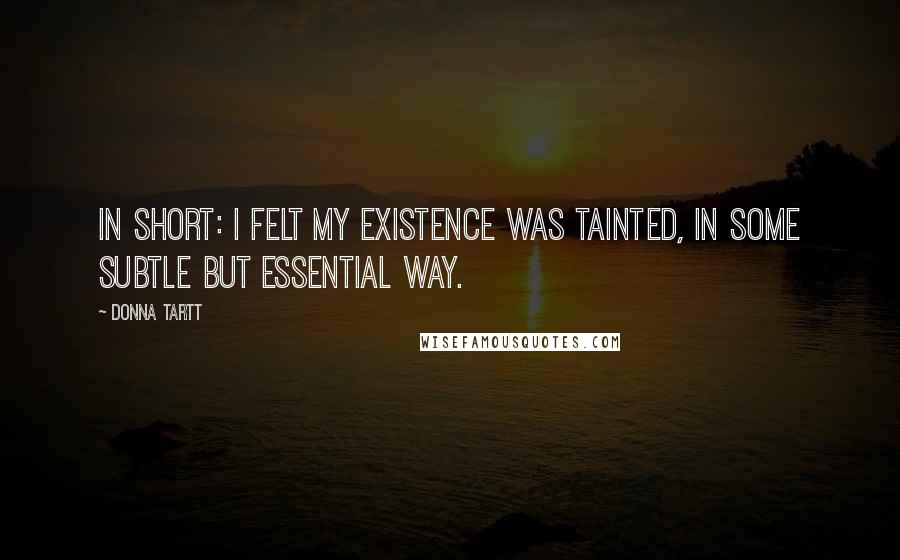 Donna Tartt Quotes: In short: I felt my existence was tainted, in some subtle but essential way.