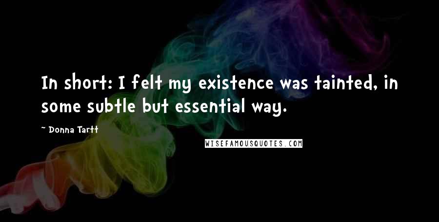 Donna Tartt Quotes: In short: I felt my existence was tainted, in some subtle but essential way.